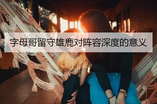 字母哥留守雄鹿对阵容深度的意义